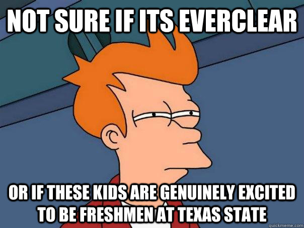 Not sure if its Everclear or if these kids are genuinely excited to be Freshmen at Texas State  Futurama Fry