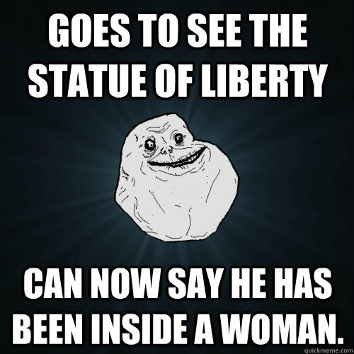 Goes to see the statue of liberty can now say he has been inside a woman.  - Goes to see the statue of liberty can now say he has been inside a woman.   Forever Alone