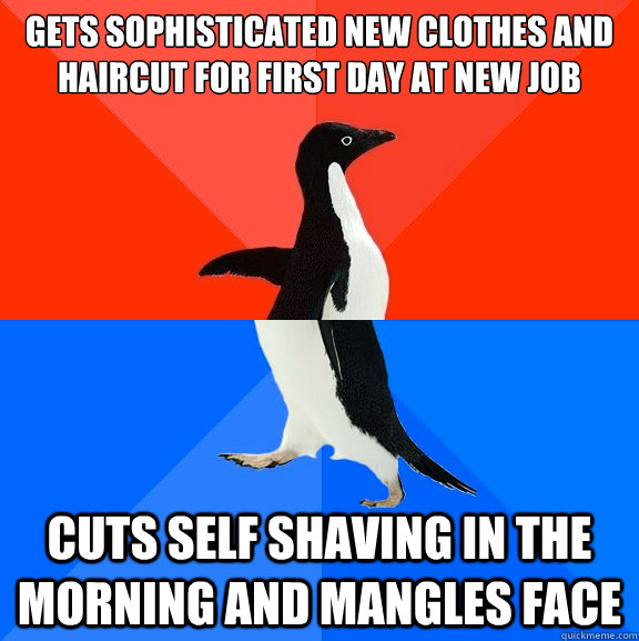 Gets sophisticated new clothes and haircut for first day at new job Cuts self shaving in the morning and mangles face  Socially Awesome Awkward Penguin