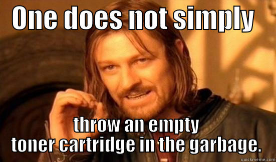   ONE DOES NOT SIMPLY     THROW AN EMPTY TONER CARTRIDGE IN THE GARBAGE. Boromir