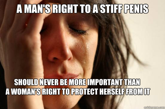 A man's right to a stiff penis should never be more important than
 a woman's right to protect herself from it  First World Problems