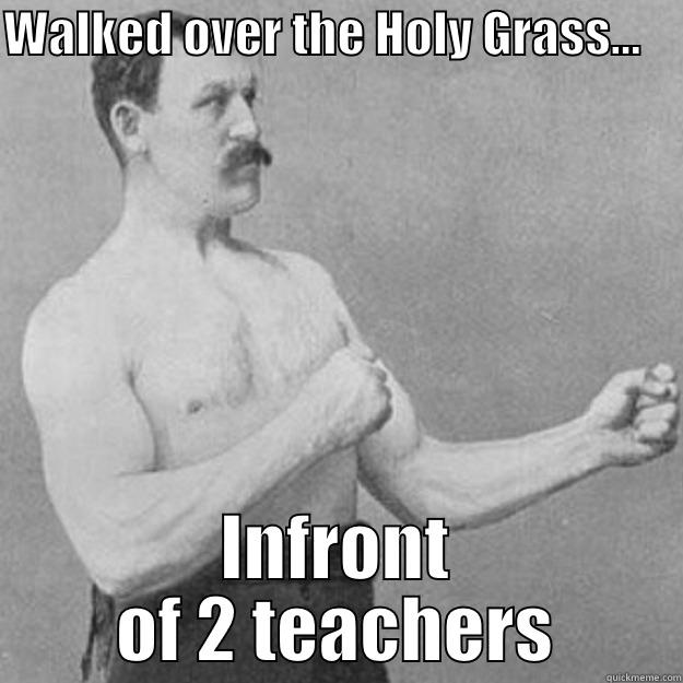 WALKED OVER THE HOLY GRASS...     INFRONT OF 2 TEACHERS overly manly man