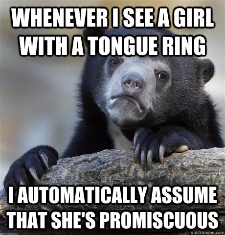 Whenever I see a girl with a tongue ring I automatically assume that she's promiscuous   Confession Bear