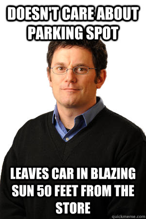 Doesn't care about parking spot Leaves car in blazing sun 50 feet from the store  Repressed Suburban Father