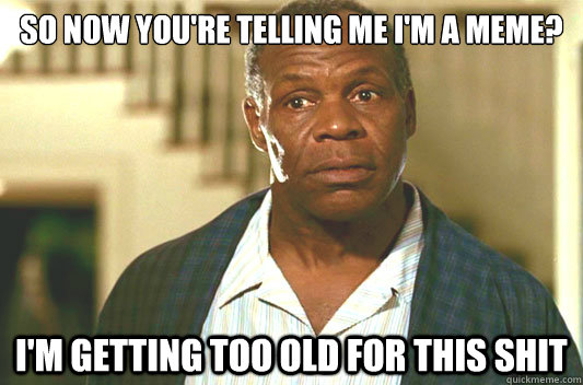 So now you're telling me I'm a meme? I'm getting too old for this shit  Glover getting old