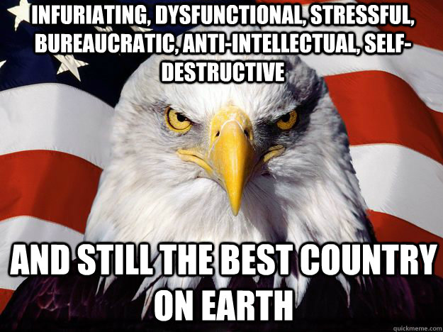 infuriating, dysfunctional, stressful, bureaucratic, anti-intellectual, self-destructive and still the best country on earth - infuriating, dysfunctional, stressful, bureaucratic, anti-intellectual, self-destructive and still the best country on earth  One-up America