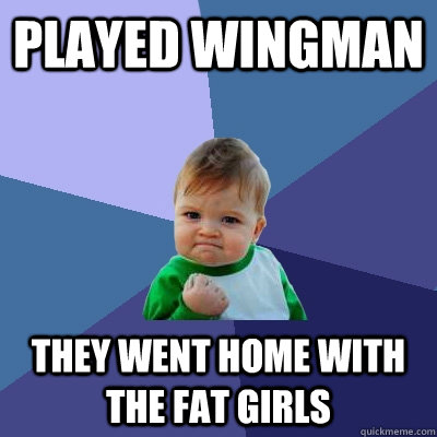 Played wingman they went home with the fat girls  Success Kid