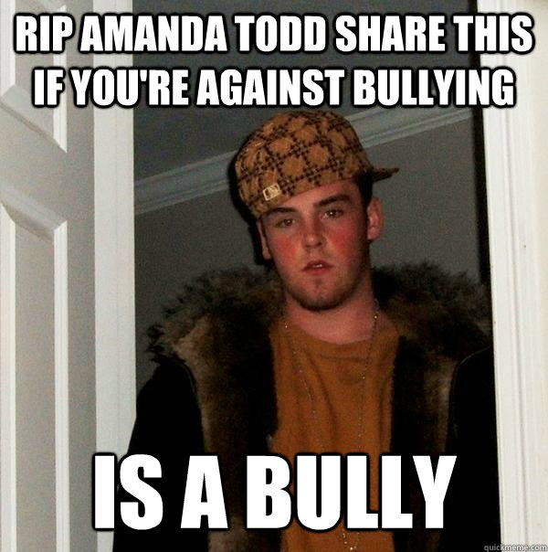 rip amanda todd share this if you're against bullying is a bully  Scumbag Steve
