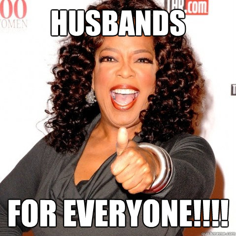 HUsbands FOR EVERYONE!!!!  Upvoting oprah