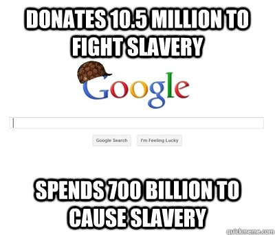 Donates 10.5 million to fight slavery spends 700 billion to cause slavery  Scumbag Google