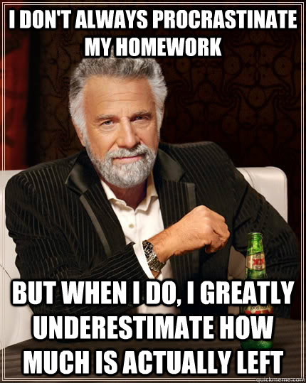 I don't always procrastinate my homework but when I do, I greatly underestimate how much is actually left  The Most Interesting Man In The World