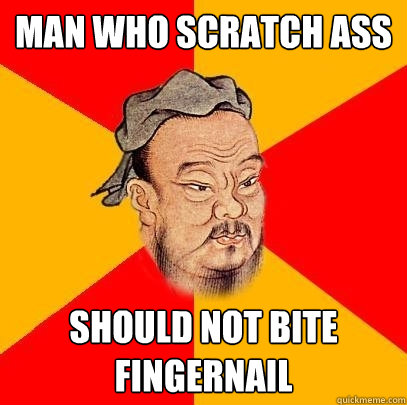 Man who scratch ass should not bite fingernail  Confucius says