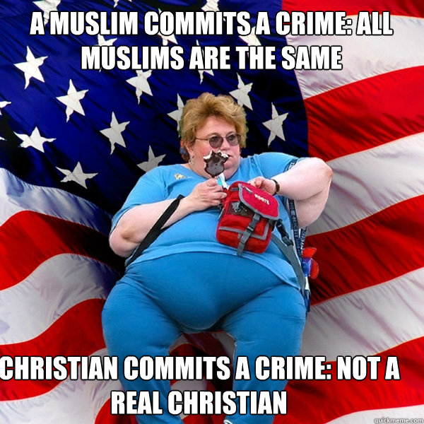 A MUSLIM COMMITS A CRIME: ALL MUSLIMS ARE THE SAME CHRISTIAN COMMITS A CRIME: NOT A REAL CHRISTIAN  Asinine American fat obese red state republican lady meme