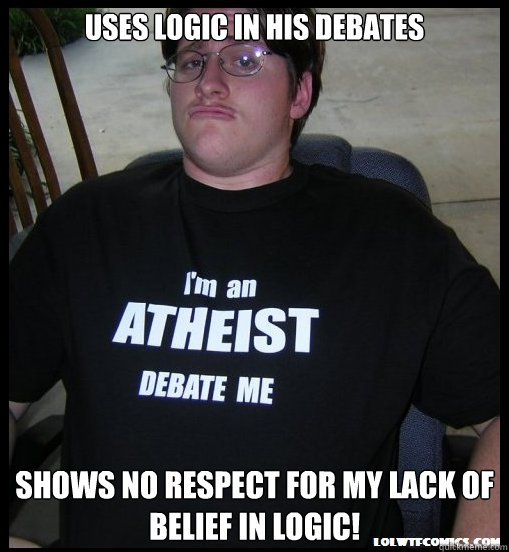 Uses logic in his debates shows no respect for my lack of belief in logic! - Uses logic in his debates shows no respect for my lack of belief in logic!  Scumbag Atheist