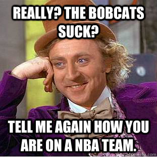 Really? the bobcats suck? tell me again how you are on a nba team.  Condescending Wonka
