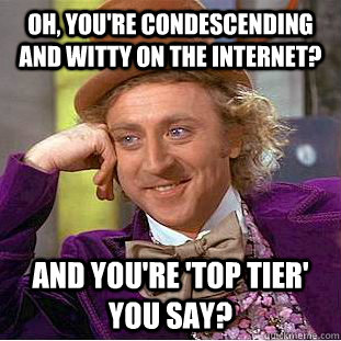 Oh, you're condescending and witty on the internet? and you're 'top tier' you say?  Condescending