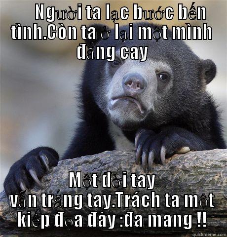      NGƯỜI TA LẠC BƯỚC BẾN TÌNH.CÒN TA Ở LẠI MỘT MÌNH ĐẮNG CAY MỘT ĐỜI TAY VẪN TRẮNG TAY.TRÁCH TA MỘT KIẾP ĐỌA ĐÀY :ĐA MANG !! Confession Bear