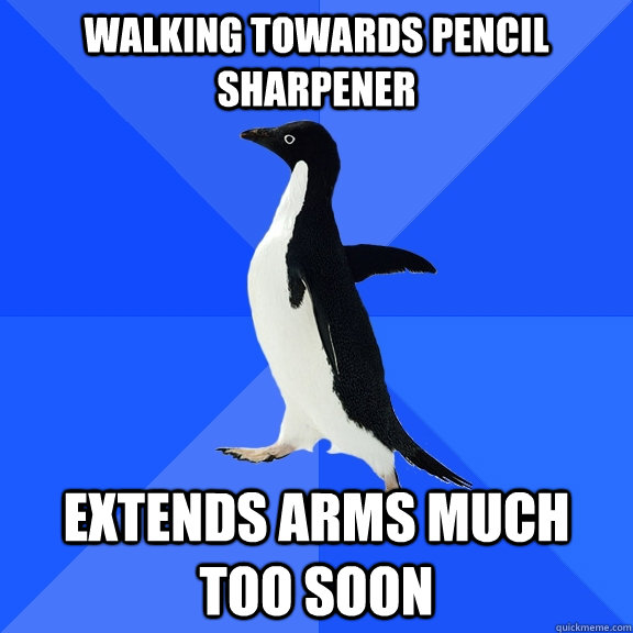 Walking towards pencil sharpener extends arms much too soon  Socially Awkward Penguin