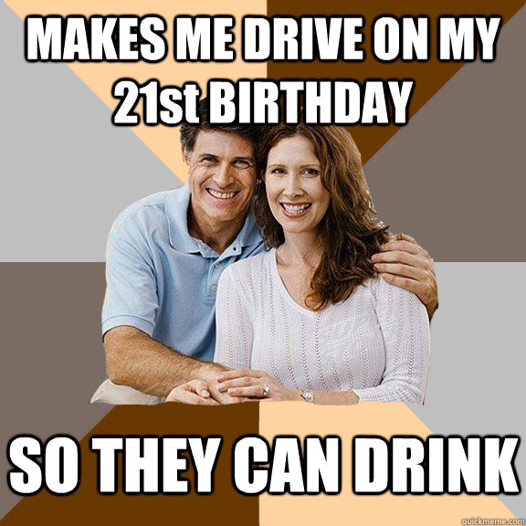 MAKES ME DRIVE ON MY 21st BIRTHDAY SO THEY CAN DRINK  Scumbag Parents