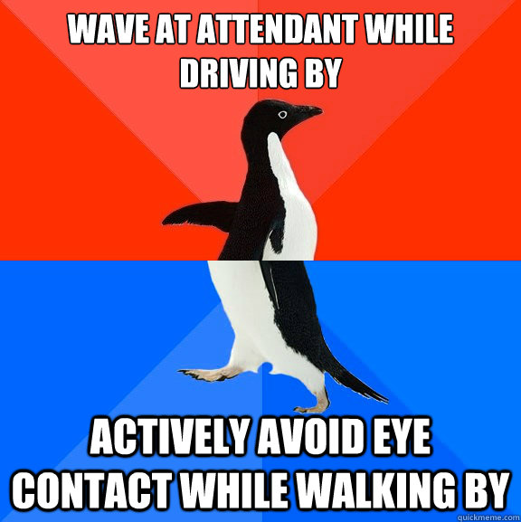 Wave at attendant while driving by Actively avoid eye contact while walking by  Socially Awesome Awkward Penguin