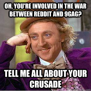 oh, You're involved in the war between reddit and 9gag? tell me all about your crusade  Condescending Wonka