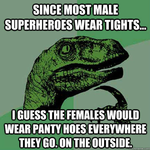 since most male superheroes wear tights... i guess the females would wear panty hoes everywhere they go. On the outside.  Philosoraptor