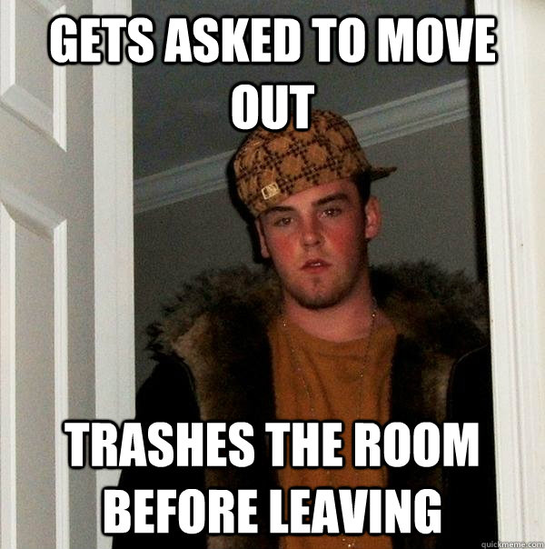 Gets asked to move out Trashes the room before leaving  Scumbag Steve