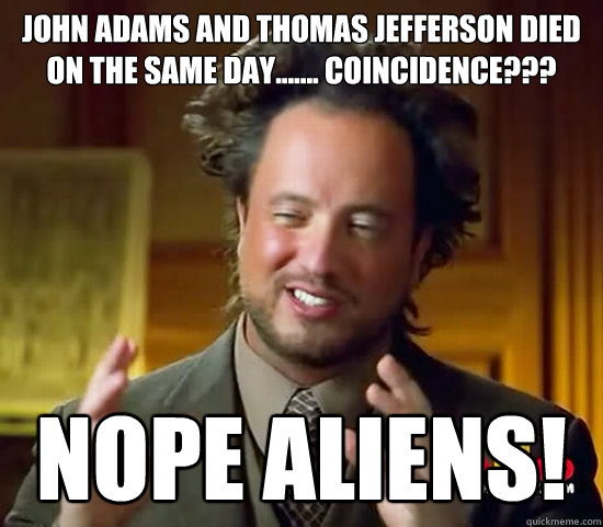 john adams and thomas Jefferson died on the same day....... coincidence???
 NOPE ALIENS! - john adams and thomas Jefferson died on the same day....... coincidence???
 NOPE ALIENS!  Ancient Aliens