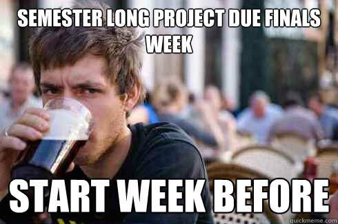 Semester long project due finals week start week before - Semester long project due finals week start week before  Lazy College Senior