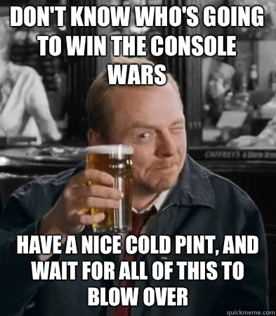 Don't know who's going to win the console wars  have a nice cold pint, and wait for all of this to blow over - Don't know who's going to win the console wars  have a nice cold pint, and wait for all of this to blow over  Finals at the Winchester