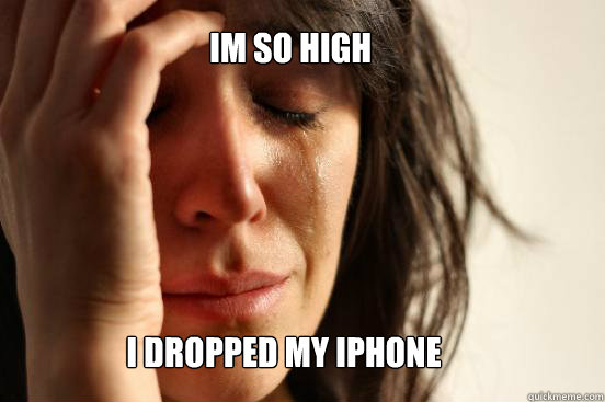 Im so high I dropped my iphone  First World Problems