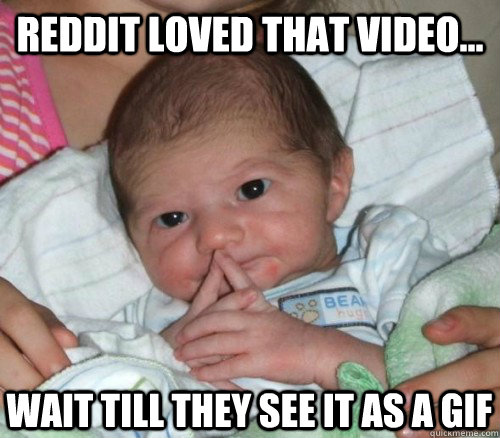 reddit loved that video... wait till they see it as a gif  How do i put this Baby