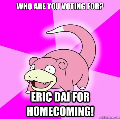 Who are you voting for? Eric Dai for Homecoming!  Slowpoke