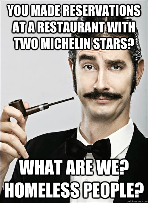 You made reservations at a Restaurant with Two Michelin Stars? What are we? Homeless people? - You made reservations at a Restaurant with Two Michelin Stars? What are we? Homeless people?  Rich guy