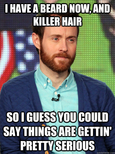 I have a beard now, and killer hair So I guess you could say things are gettin' pretty serious  