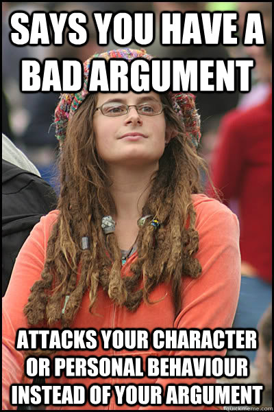 says you have a bad argument attacks your character or personal behaviour instead of your argument - says you have a bad argument attacks your character or personal behaviour instead of your argument  College Liberal