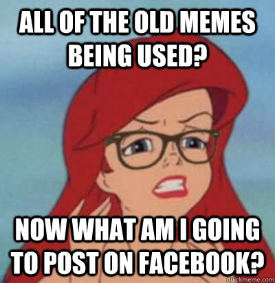 All of the old memes being used? Now what am i going to post on facebook?  Hipster Ariel