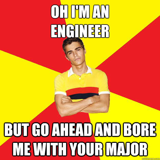 Oh I'm an 
engineer but go ahead and bore me with your major  Smug Engineering Student