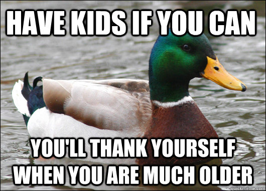 have kids if you can you'll thank yourself when you are much older  Actual Advice Mallard