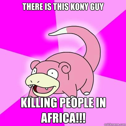 There is This Kony Guy Killing people in Africa!!!  Slowpoke