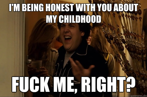 I'm being honest with you about my childhood Fuck Me, Right? - I'm being honest with you about my childhood Fuck Me, Right?  Fuck Me, Right