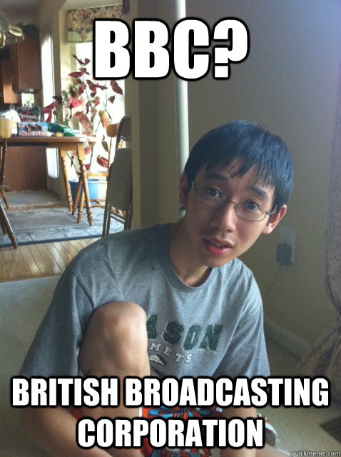 BBC? British Broadcasting Corporation - BBC? British Broadcasting Corporation  Sexually repressed nerd