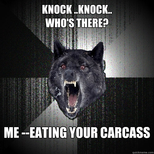 knock ..knock..                                 who's there? Me --eating your carcass   Insanity Wolf