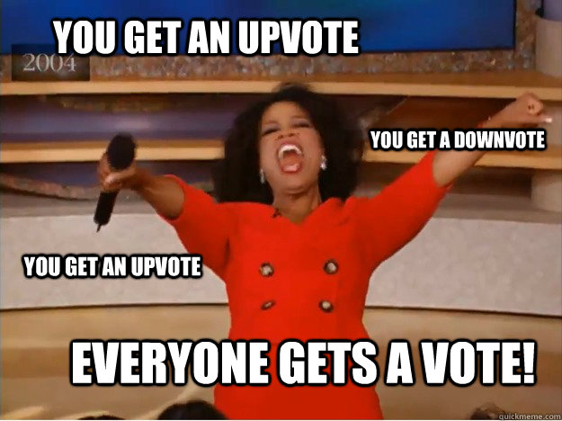 You get an upvote  everyone gets a vote! you get a downvote you get an upvote  oprah you get a car