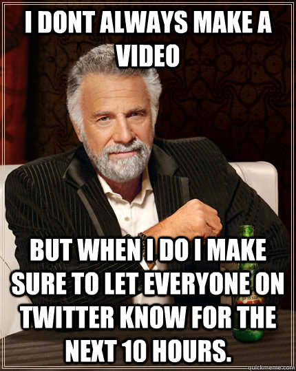 I dont always make a video but when i do i make sure to let everyone on twitter know for the next 10 hours.  The Most Interesting Man In The World