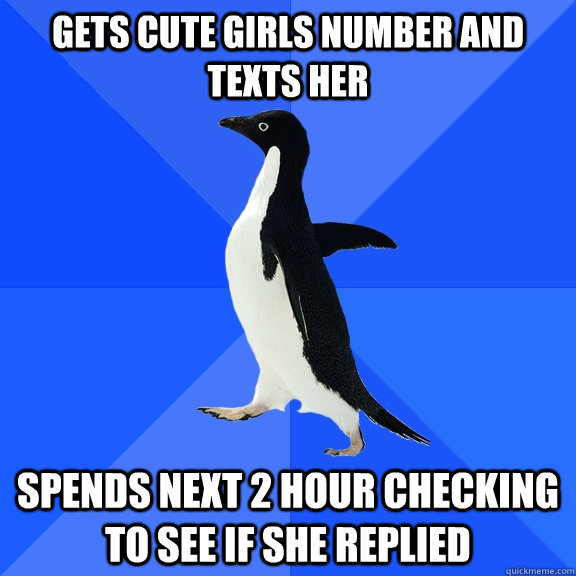 gets cute girls number and texts her  spends next 2 hour checking to see if she replied  Socially Awkward Penguin