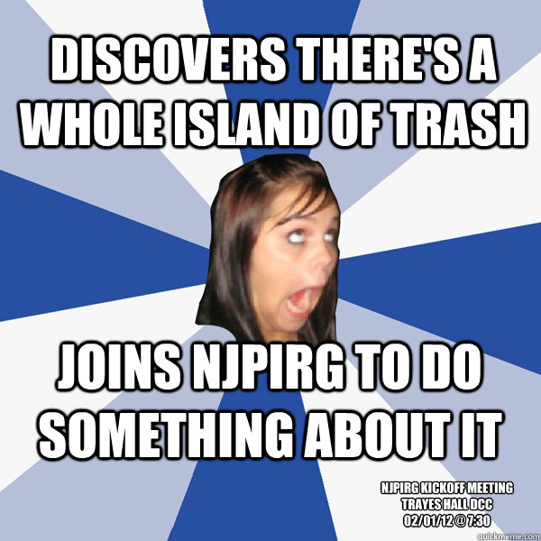 Discovers there's a whole island of trash NJPIRG KIckoff Meeting
Trayes Hall DCC
02/01/12 @ 7:30 Joins NJPIRG to do something about it  Annoying Facebook Girl
