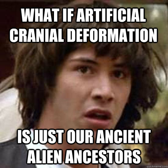 What if Artificial Cranial Deformation is just our ancient alien ancestors  conspiracy keanu