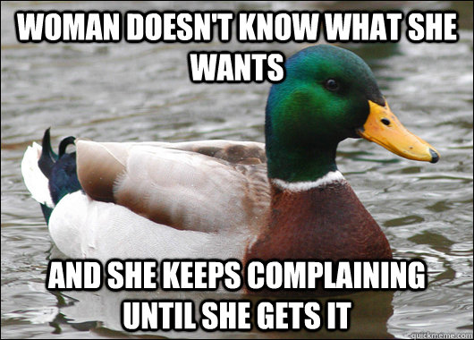 woman doesn't know what she wants And she keeps complaining until she gets it  Actual Advice Mallard