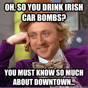 Oh, so you drink Irish car bombs? You must know so much about downtown... - Oh, so you drink Irish car bombs? You must know so much about downtown...  Condescending Wonka
